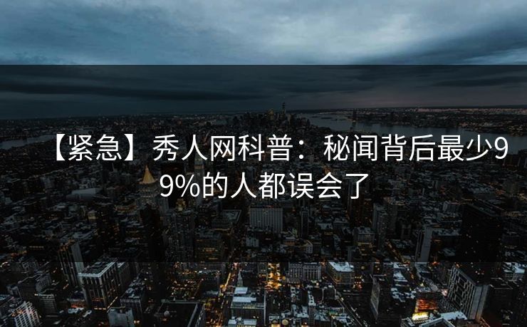 【紧急】秀人网科普:秘闻背后最少99%的人都误会了