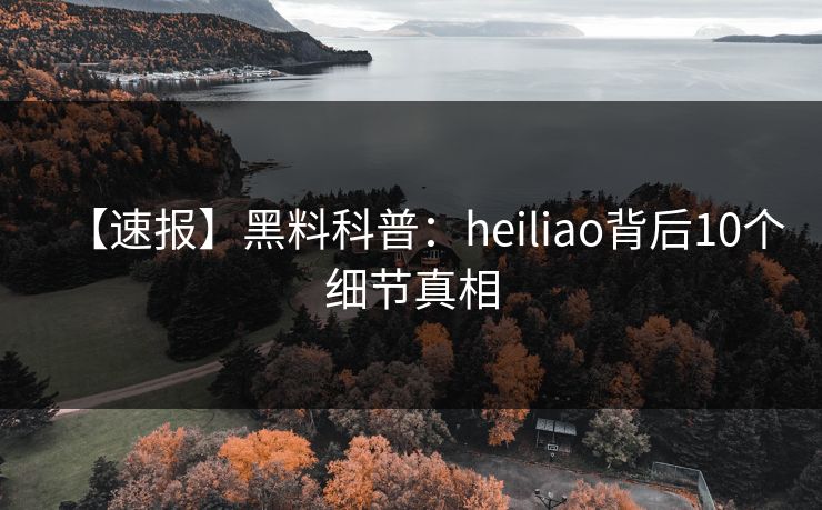 【速报】黑料科普:heiliao背后10个细节真相