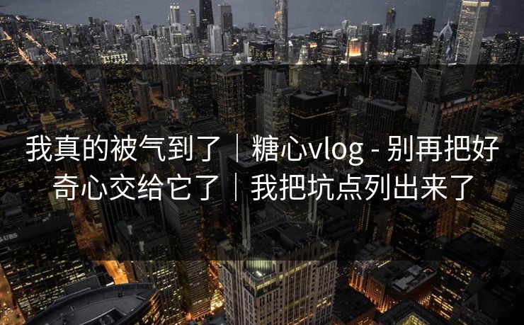 我真的被气到了|糖心vlog - 别再把好奇心交给它了|我把坑点列出来了 我真的被气到了|糖心vlog - 别再把好奇心交给它了|我把坑点列出来了
