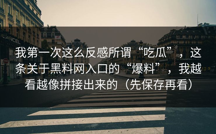 我第一次这么反感所谓“吃瓜”，这条关于黑料网入口的“爆料”，我越看越像拼接出来的（先保存再看）