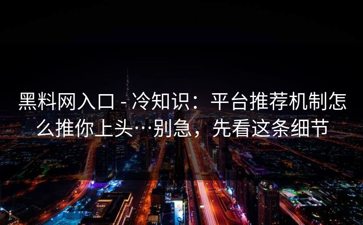 黑料网入口 - 冷知识:平台推荐机制怎么推你上头…别急,先看这条细节